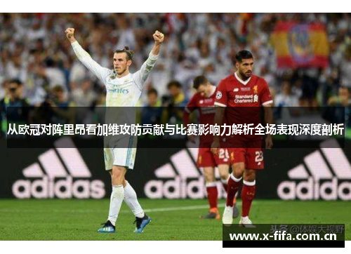 从欧冠对阵里昂看加维攻防贡献与比赛影响力解析全场表现深度剖析