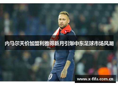 内马尔天价加盟利雅得新月引爆中东足球市场风潮